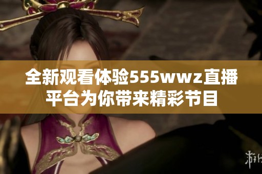 全新观看体验555wwz直播平台为你带来精彩节目