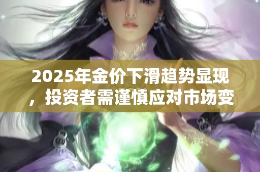 2025年金价下滑趋势显现，投资者需谨慎应对市场变化