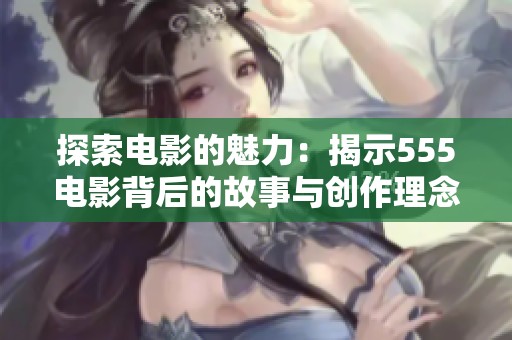 探索电影的魅力：揭示555电影背后的故事与创作理念
