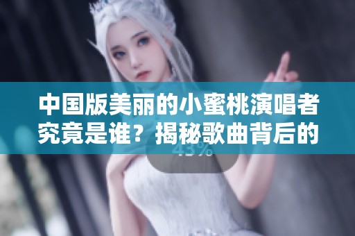 中国版美丽的小蜜桃演唱者究竟是谁？揭秘歌曲背后的声音