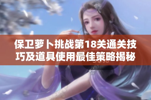 保卫萝卜挑战第18关通关技巧及道具使用最佳策略揭秘