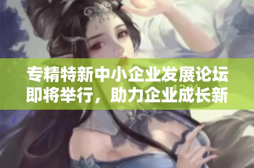 专精特新中小企业发展论坛即将举行，助力企业成长新机遇