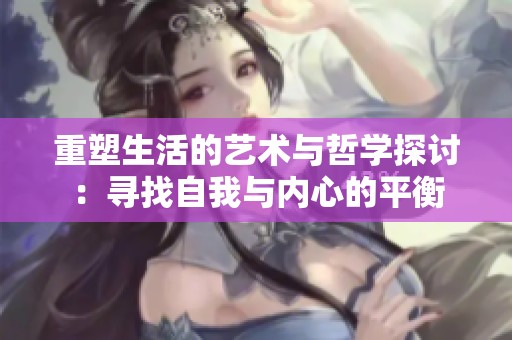 重塑生活的艺术与哲学探讨：寻找自我与内心的平衡