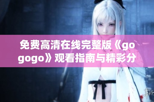 免费高清在线完整版《gogogo》观看指南与精彩分析