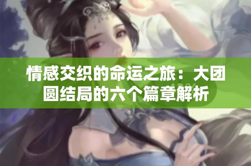 情感交织的命运之旅：大团圆结局的六个篇章解析