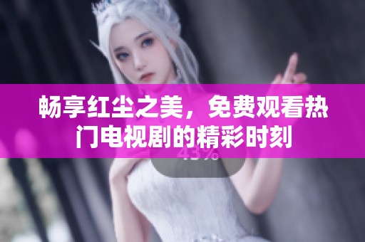 畅享红尘之美，免费观看热门电视剧的精彩时刻