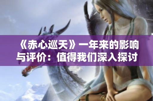 《赤心巡天》一年来的影响与评价：值得我们深入探讨的文学作品