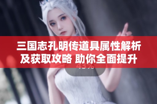 三国志孔明传道具属性解析及获取攻略 助你全面提升角色战斗力