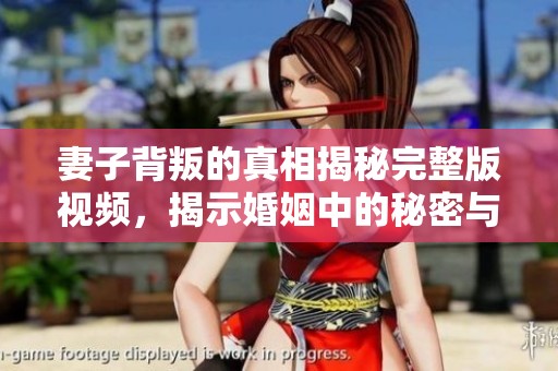妻子背叛的真相揭秘完整版视频，揭示婚姻中的秘密与挑战