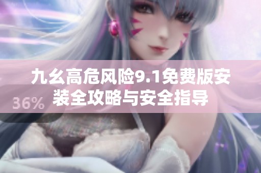 九幺高危风险9.1免费版安装全攻略与安全指导