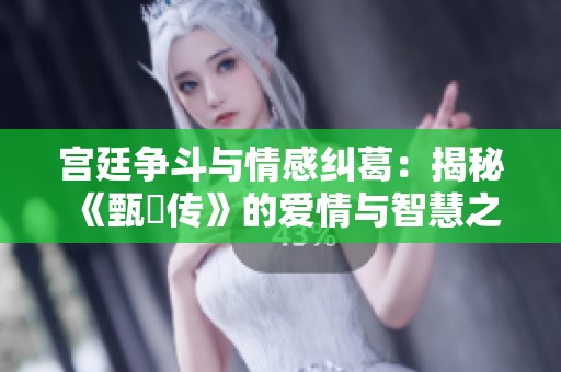 宫廷争斗与情感纠葛：揭秘《甄嬛传》的爱情与智慧之路