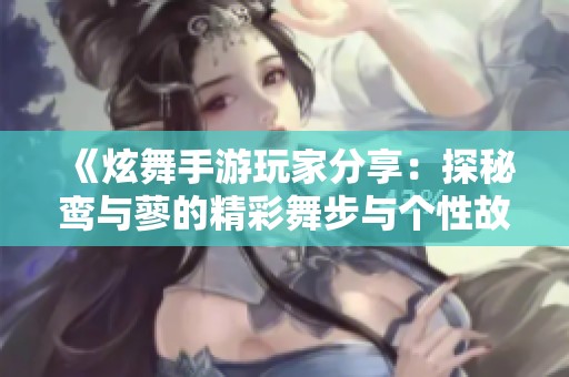 《炫舞手游玩家分享：探秘鸾与蓼的精彩舞步与个性故事》