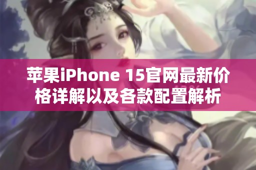 苹果iPhone 15官网最新价格详解以及各款配置解析