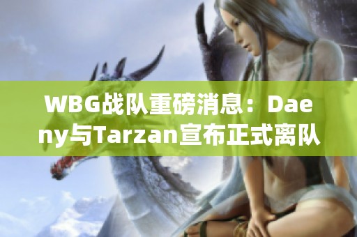 WBG战队重磅消息：Daeny与Tarzan宣布正式离队引发热议