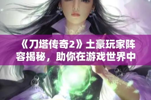 《刀塔传奇2》土豪玩家阵容揭秘，助你在游戏世界中称王称霸！