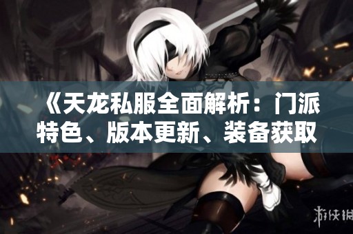 《天龙私服全面解析：门派特色、版本更新、装备获取与活动玩法》等你来探索