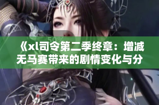 《xl司令第二季终章：增减无马赛带来的剧情变化与分析》