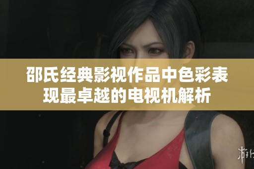邵氏经典影视作品中色彩表现最卓越的电视机解析