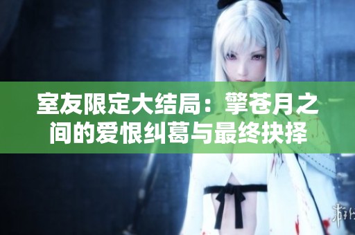 室友限定大结局：擎苍月之间的爱恨纠葛与最终抉择