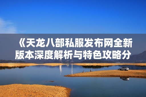 《天龙八部私服发布网全新版本深度解析与特色攻略分享》