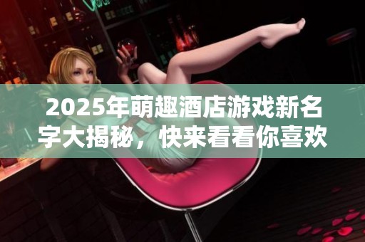 2025年萌趣酒店游戏新名字大揭秘，快来看看你喜欢的那款吧