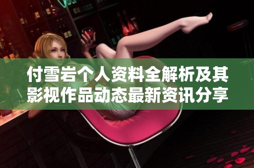 付雪岩个人资料全解析及其影视作品动态最新资讯分享