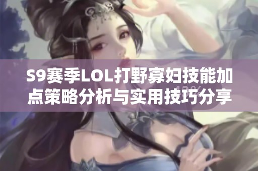 S9赛季LOL打野寡妇技能加点策略分析与实用技巧分享
