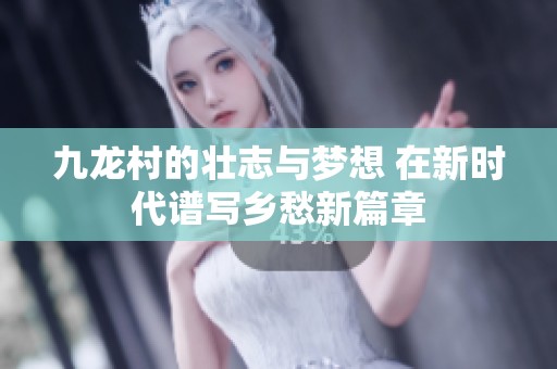 九龙村的壮志与梦想 在新时代谱写乡愁新篇章