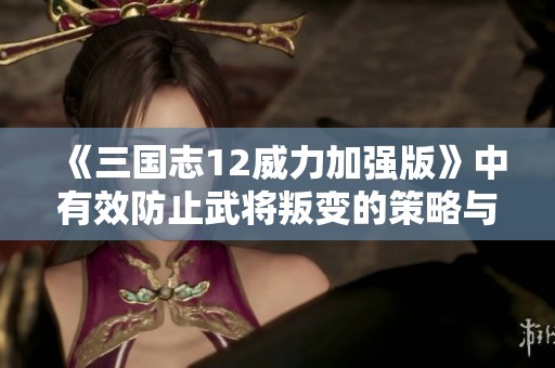 《三国志12威力加强版》中有效防止武将叛变的策略与实用技巧详解