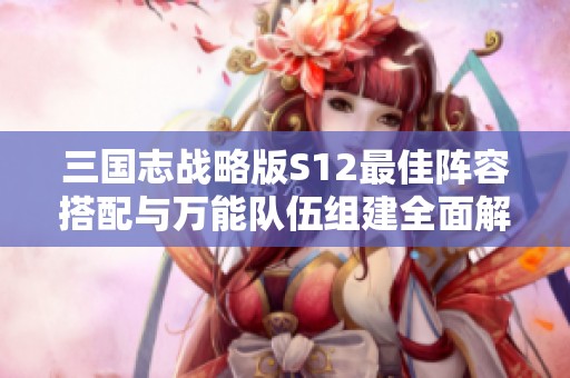 三国志战略版S12最佳阵容搭配与万能队伍组建全面解析