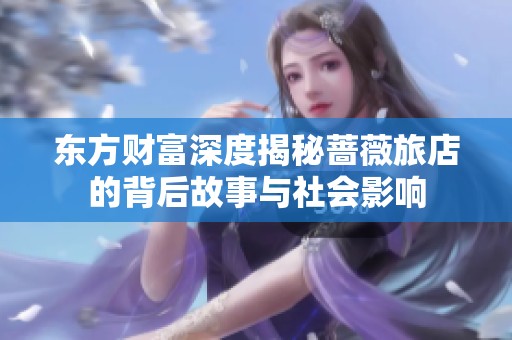 东方财富深度揭秘蔷薇旅店的背后故事与社会影响