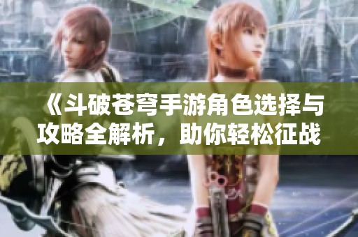 《斗破苍穹手游角色选择与攻略全解析，助你轻松征战天下》