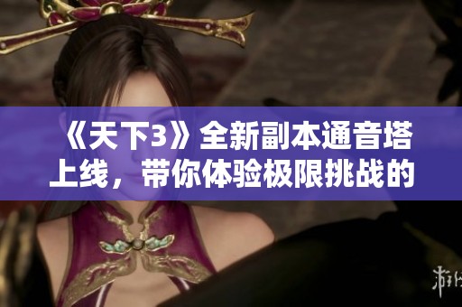 《天下3》全新副本通音塔上线，带你体验极限挑战的乐趣