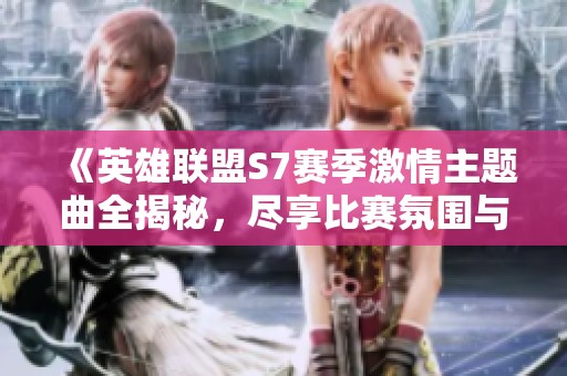 《英雄联盟S7赛季激情主题曲全揭秘，尽享比赛氛围与乐趣》