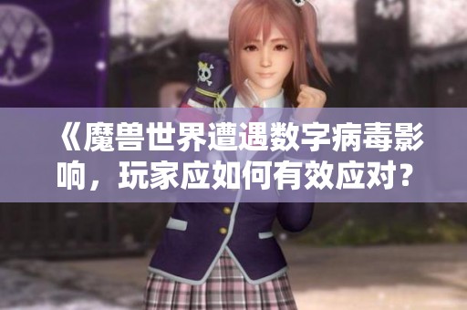 《魔兽世界遭遇数字病毒影响，玩家应如何有效应对？》