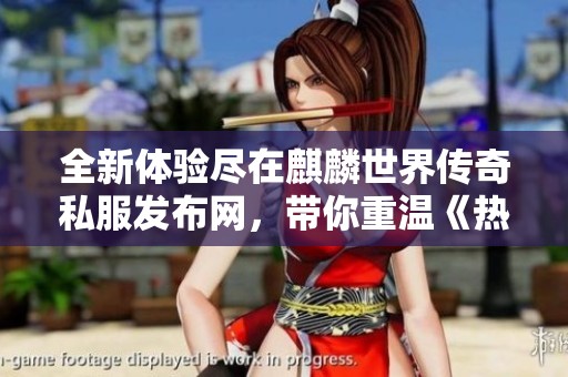 全新体验尽在麒麟世界传奇私服发布网，带你重温《热血传奇》的荣耀时刻