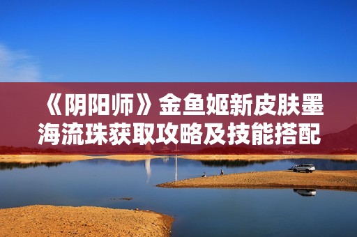 《阴阳师》金鱼姬新皮肤墨海流珠获取攻略及技能搭配详解