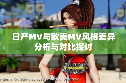 日产MV与欧美MV风格差异分析与对比探讨