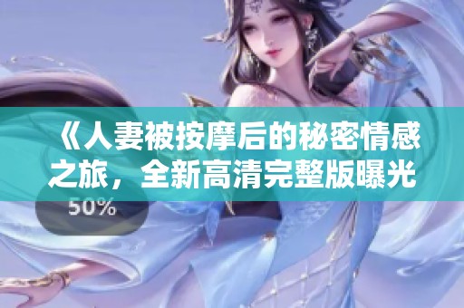 《人妻被按摩后的秘密情感之旅，全新高清完整版曝光》