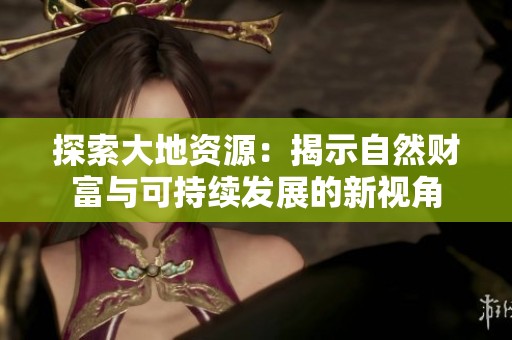 探索大地资源：揭示自然财富与可持续发展的新视角
