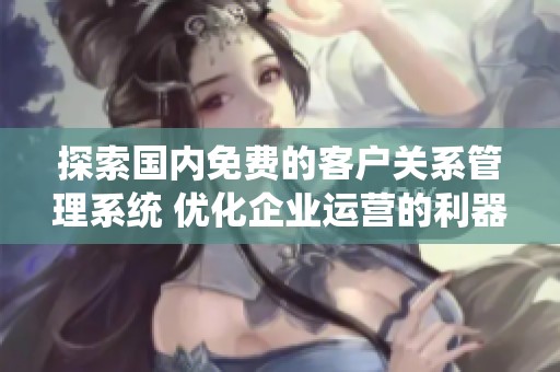 探索国内免费的客户关系管理系统 优化企业运营的利器