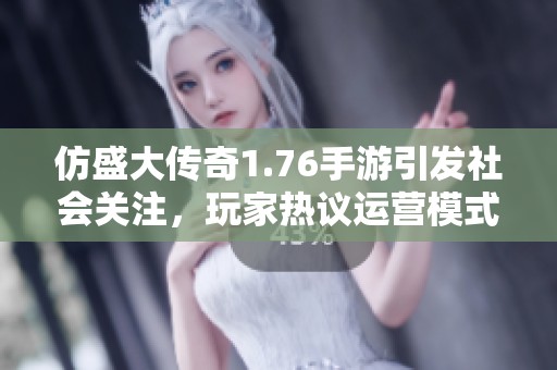 仿盛大传奇1.76手游引发社会关注，玩家热议运营模式与玩法创新