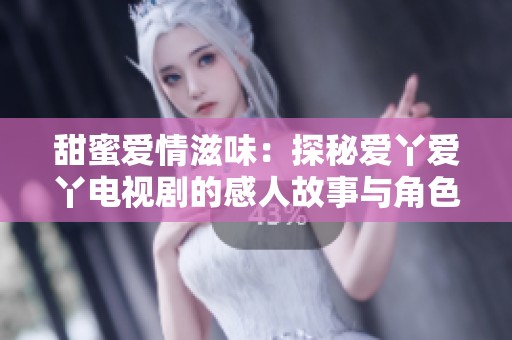 甜蜜爱情滋味：探秘爱丫爱丫电视剧的感人故事与角色魅力