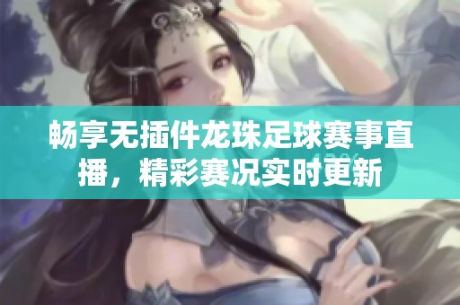 畅享无插件龙珠足球赛事直播，精彩赛况实时更新