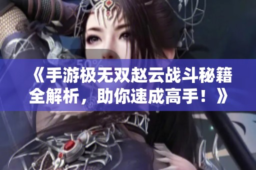 《手游极无双赵云战斗秘籍全解析，助你速成高手！》