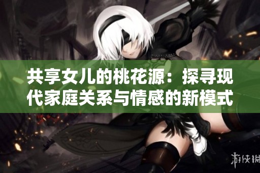 共享女儿的桃花源：探寻现代家庭关系与情感的新模式
