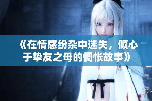 《在情感纷杂中迷失，倾心于挚友之母的惆怅故事》