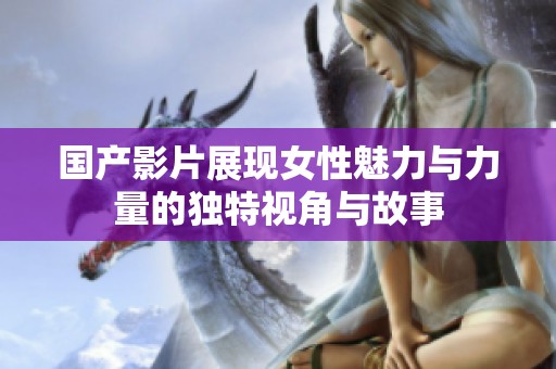 国产影片展现女性魅力与力量的独特视角与故事