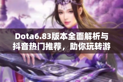Dota6.83版本全面解析与抖音热门推荐，助你玩转游戏新体验