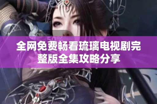 全网免费畅看琉璃电视剧完整版全集攻略分享
